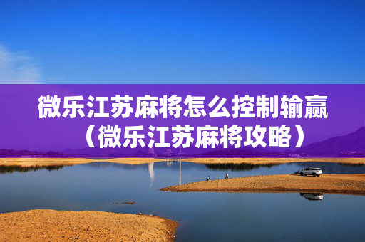 微乐江苏麻将怎么控制输赢（微乐江苏麻将攻略）