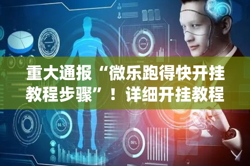 重大通报“微乐跑得快开挂教程步骤”！详细开挂教程（确实真的有挂)-抖音