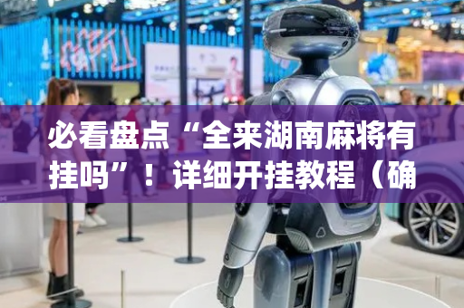 必看盘点“全来湖南麻将有挂吗”！详细开挂教程（确实真的有挂)-抖音