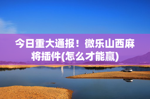今日重大通报！微乐山西麻将插件(怎么才能赢)
