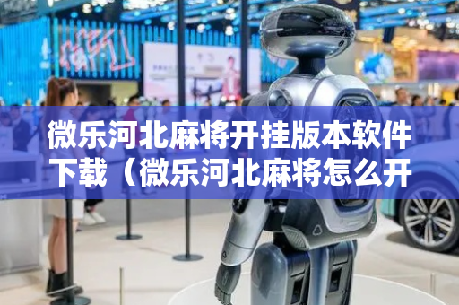微乐河北麻将开挂版本软件下载（微乐河北麻将怎么开挂是真的吗）