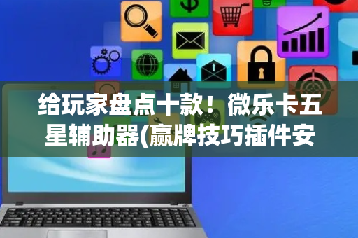 给玩家盘点十款！微乐卡五星辅助器(赢牌技巧插件安装)