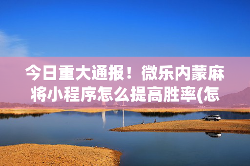 今日重大通报！微乐内蒙麻将小程序怎么提高胜率(怎么老输必备神器)