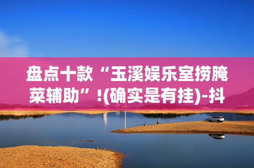 盘点十款“玉溪娱乐室捞腌菜辅助”!(确实是有挂)-抖音