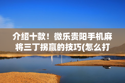 介绍十款！微乐贵阳手机麻将三丁拐赢的技巧(怎么打才会赢)
