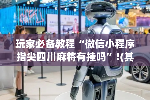 玩家必备教程“微信小程序指尖四川麻将有挂吗”!(其实确实有挂)-抖音