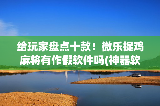 给玩家盘点十款！微乐捉鸡麻将有作假软件吗(神器软件)