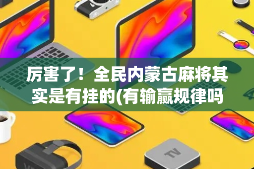 厉害了！全民内蒙古麻将其实是有挂的(有输赢规律吗)