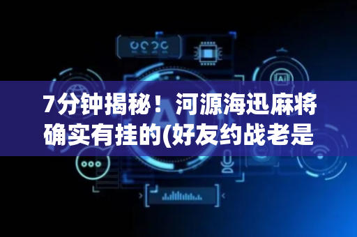 7分钟揭秘！河源海迅麻将确实有挂的(好友约战老是输)