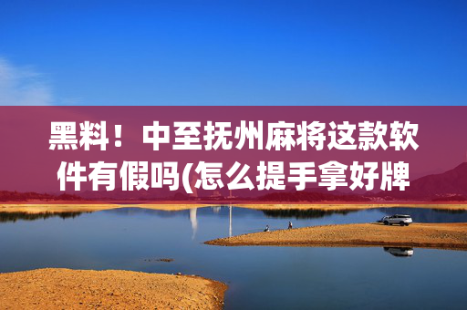 黑料！中至抚州麻将这款软件有假吗(怎么提手拿好牌)