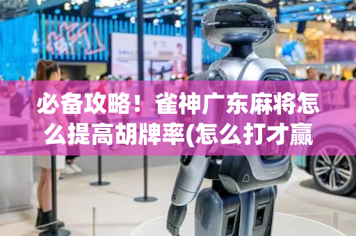 必备攻略！雀神广东麻将怎么提高胡牌率(怎么打才赢)