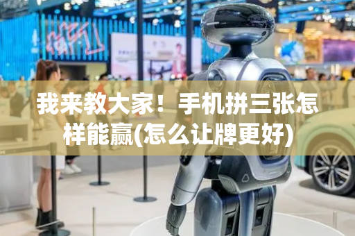 我来教大家！手机拼三张怎样能赢(怎么让牌更好)