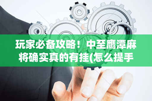 玩家必备攻略！中至鹰潭麻将确实真的有挂(怎么提手拿好牌)