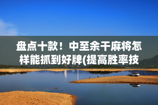 盘点十款！中至余干麻将怎样能抓到好牌(提高胜率技巧)