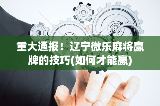 重大通报！辽宁微乐麻将赢牌的技巧(如何才能赢)