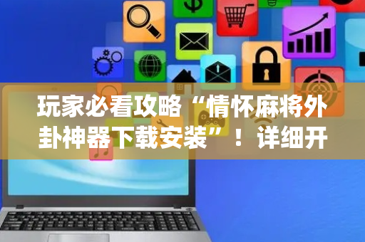 玩家必看攻略“情怀麻将外卦神器下载安装”！详细开挂教程（确实真的有挂)-抖音