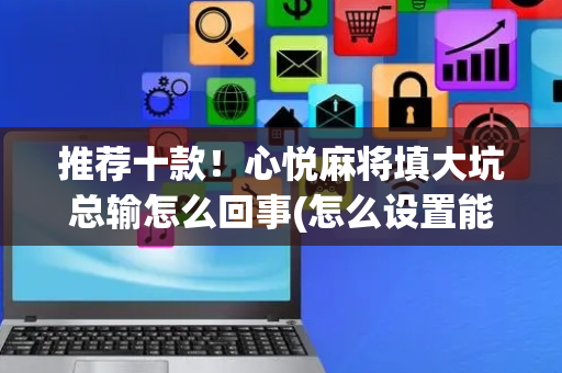 推荐十款！心悦麻将填大坑总输怎么回事(怎么设置能有好牌)