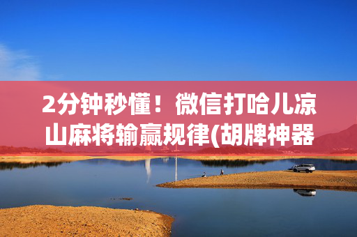 2分钟秒懂！微信打哈儿凉山麻将输赢规律(胡牌神器有猫腻吗)