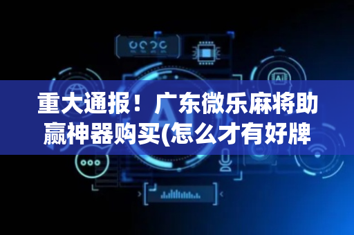 重大通报！广东微乐麻将助赢神器购买(怎么才有好牌)