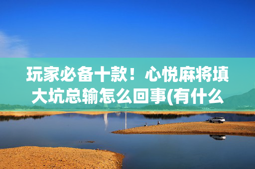玩家必备十款！心悦麻将填大坑总输怎么回事(有什么规律吗)