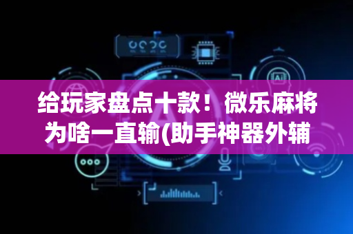 给玩家盘点十款！微乐麻将为啥一直输(助手神器外辅工具)