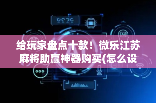 给玩家盘点十款！微乐江苏麻将助赢神器购买(怎么设置能有好牌)