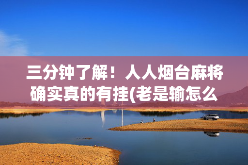 三分钟了解！人人烟台麻将确实真的有挂(老是输怎么回事)
