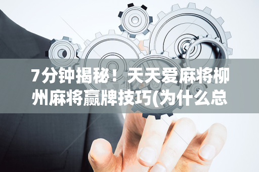 7分钟揭秘！天天爱麻将柳州麻将赢牌技巧(为什么总是输)