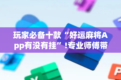 玩家必备十款“好运麻将App有没有挂”!专业师傅带你一起了解（详细教程）-抖音