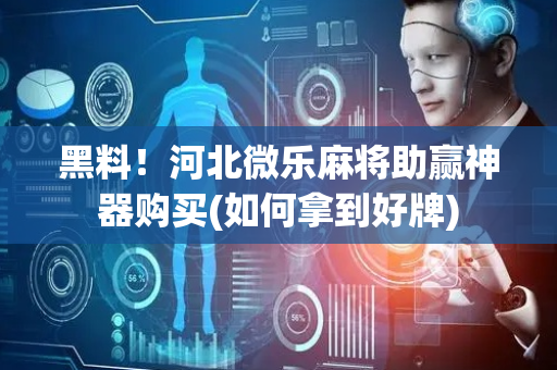 黑料！河北微乐麻将助赢神器购买(如何拿到好牌)