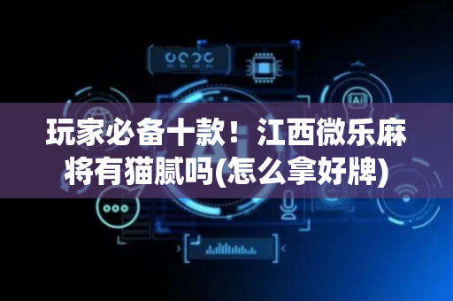 玩家必备十款！江西微乐麻将有猫腻吗(怎么拿好牌)