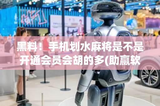 黑料！手机划水麻将是不是开通会员会胡的多(助赢软件有规律吗)