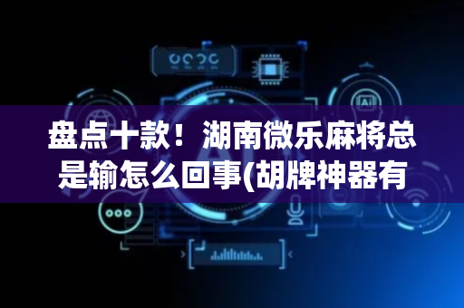 盘点十款！湖南微乐麻将总是输怎么回事(胡牌神器有猫腻吗)