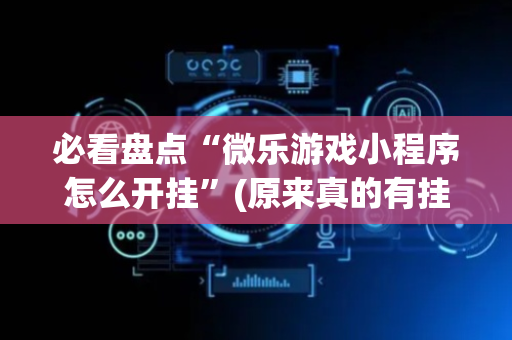 必看盘点“微乐游戏小程序怎么开挂”(原来真的有挂)-抖音