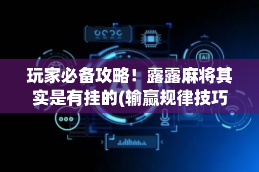 玩家必备攻略！露露麻将其实是有挂的(输赢规律技巧)