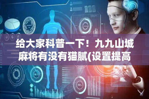 给大家科普一下！九九山城麻将有没有猫腻(设置提高好牌几率)