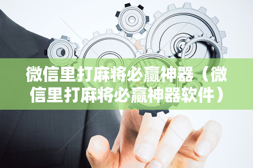 微信里打麻将必赢神器（微信里打麻将必赢神器软件）
