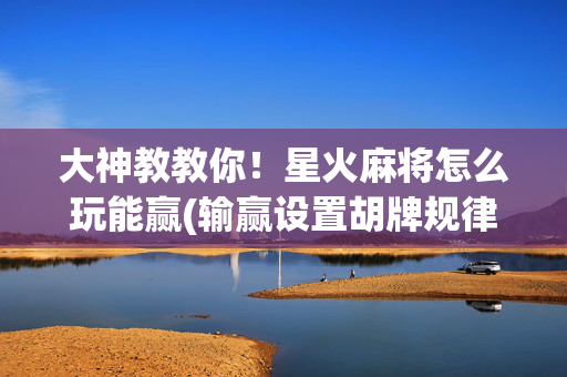 大神教教你！星火麻将怎么玩能赢(输赢设置胡牌规律)
