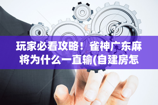 玩家必看攻略！雀神广东麻将为什么一直输(自建房怎么赢)