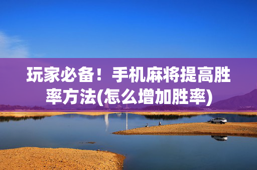 玩家必备！手机麻将提高胜率方法(怎么增加胜率)