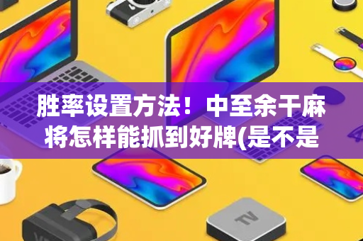 胜率设置方法！中至余干麻将怎样能抓到好牌(是不是有猫腻)