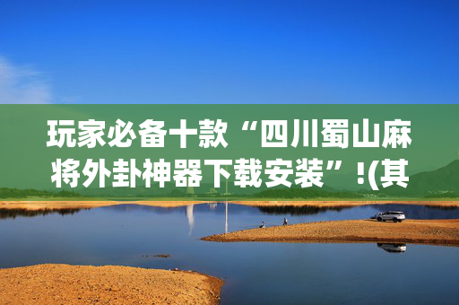 玩家必备十款“四川蜀山麻将外卦神器下载安装”!(其实确实有挂)-抖音