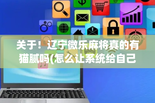 关于！辽宁微乐麻将真的有猫腻吗(怎么让系统给自己好牌)