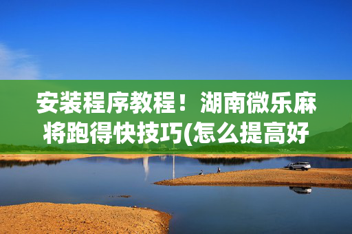 安装程序教程！湖南微乐麻将跑得快技巧(怎么提高好牌率)