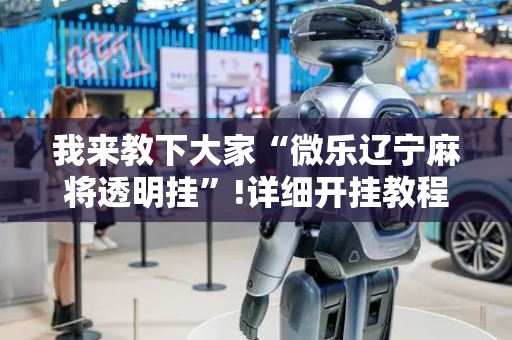 我来教下大家“微乐辽宁麻将透明挂”!详细开挂教程-抖音