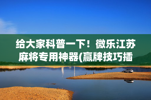 给大家科普一下！微乐江苏麻将专用神器(赢牌技巧插件安装)