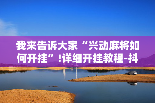 我来告诉大家“兴动麻将如何开挂”!详细开挂教程-抖音