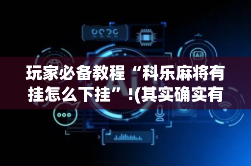 玩家必备教程“科乐麻将有挂怎么下挂”!(其实确实有挂)-抖音