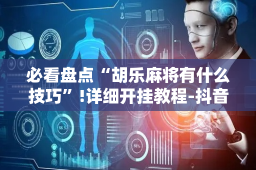 必看盘点“胡乐麻将有什么技巧”!详细开挂教程-抖音