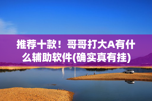 推荐十款！哥哥打大A有什么辅助软件(确实真有挂)